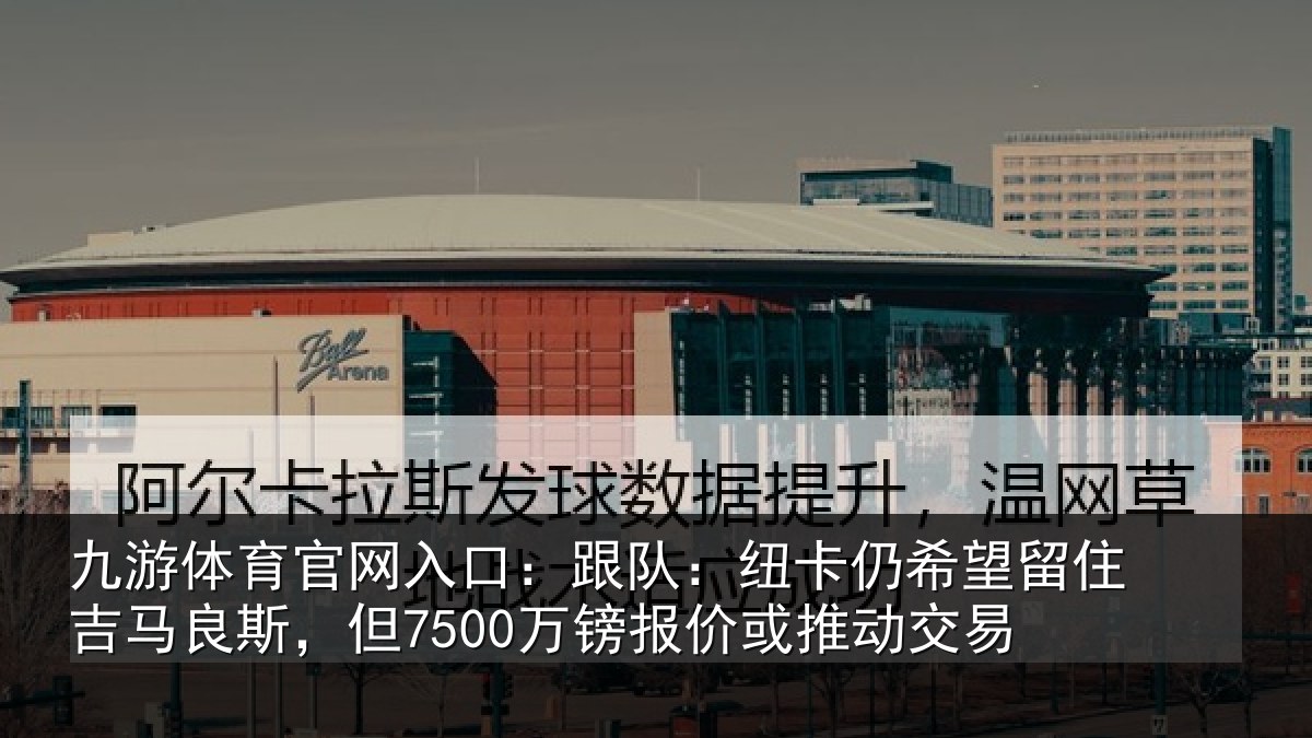 九游体育官网入口：跟队：纽卡仍希望留住吉马良斯，但7500万镑报价或推动交易
