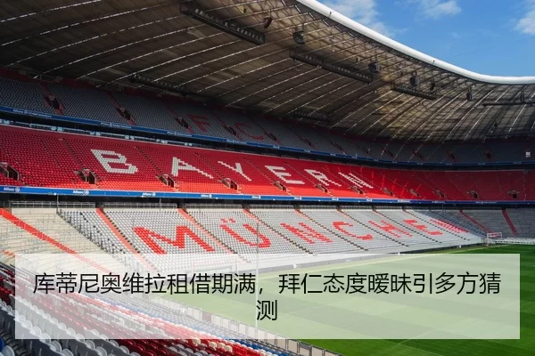 库蒂尼奥维拉租借期满，拜仁态度暧昧引多方猜测