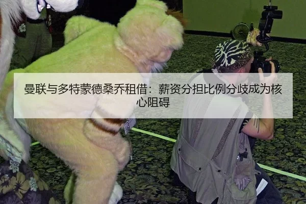 曼联与多特蒙德桑乔租借：薪资分担比例分歧成为核心阻碍