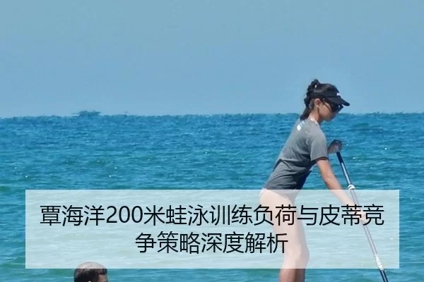 覃海洋200米蛙泳训练负荷与皮蒂竞争策略深度解析