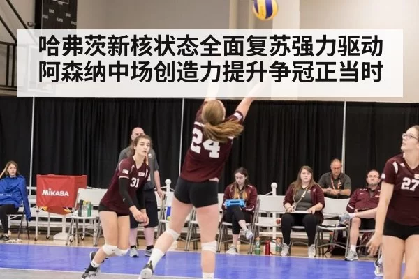 哈弗茨新核状态全面复苏强力驱动阿森纳中场创造力提升争冠正当时