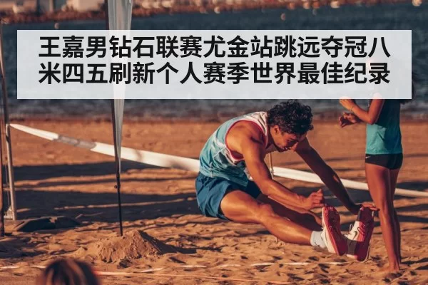 王嘉男钻石联赛尤金站跳远夺冠八米四五刷新个人赛季世界最佳纪录