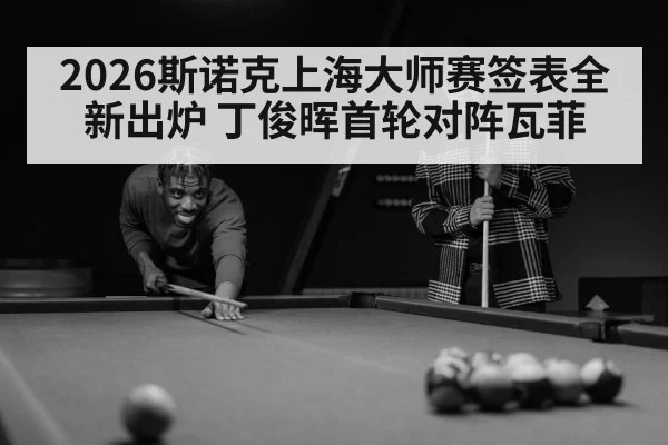 2026斯诺克上海大师赛签表全新出炉 丁俊晖首轮对阵瓦菲