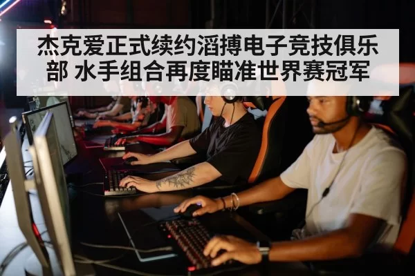 杰克爱正式续约滔搏电子竞技俱乐部 水手组合再度瞄准世界赛冠军