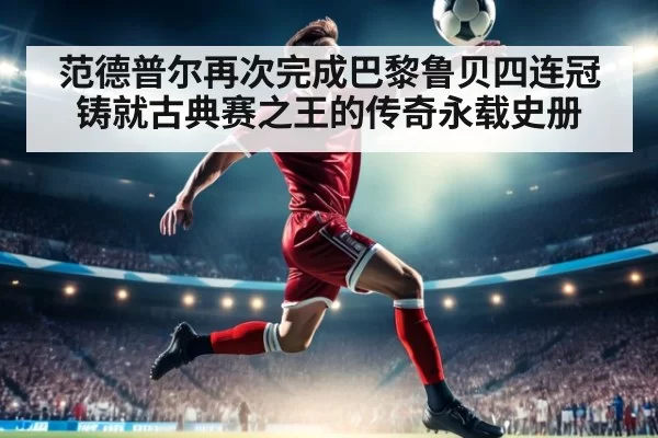 范德普尔再次完成巴黎鲁贝四连冠铸就古典赛之王的传奇永载史册