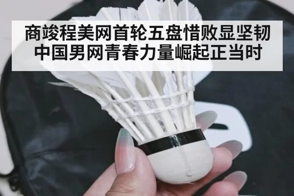 商竣程美网首轮五盘惜败显坚韧 中国男网青春力量崛起正当时