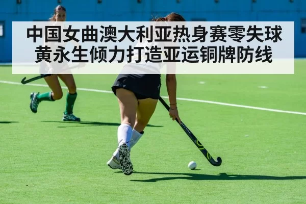 中国女曲澳大利亚热身赛零失球黄永生倾力打造亚运铜牌防线